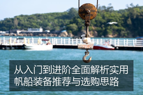 从入门到进阶全面解析实用帆船装备推荐与选购思路