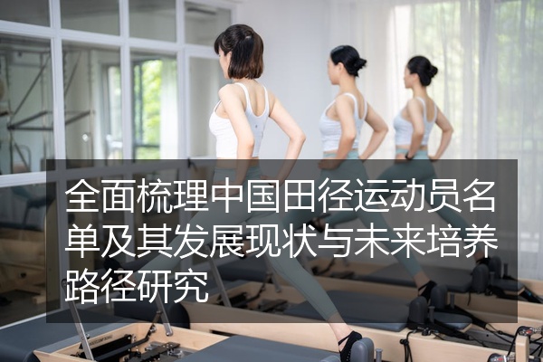 全面梳理中国田径运动员名单及其发展现状与未来培养路径研究