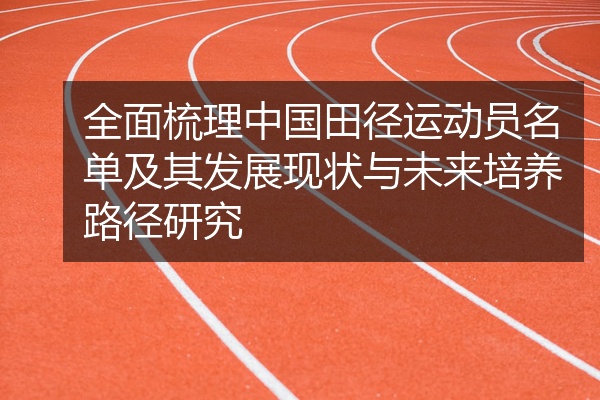 全面梳理中国田径运动员名单及其发展现状与未来培养路径研究