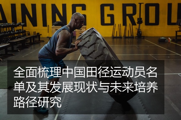 全面梳理中国田径运动员名单及其发展现状与未来培养路径研究