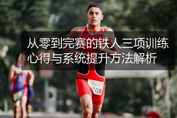 从零到完赛的铁人三项训练心得与系统提升方法解析