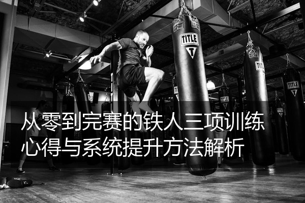 从零到完赛的铁人三项训练心得与系统提升方法解析