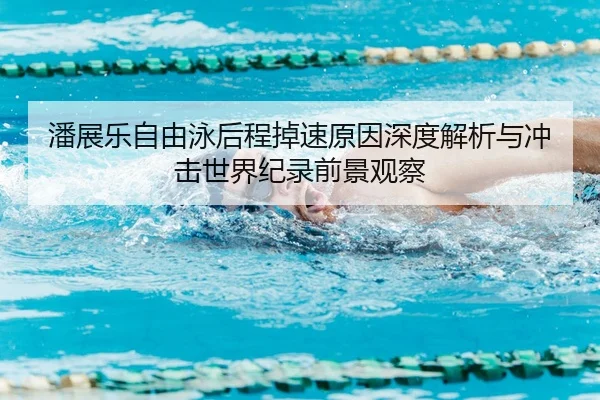 潘展乐自由泳后程掉速原因深度解析与冲击世界纪录前景观察