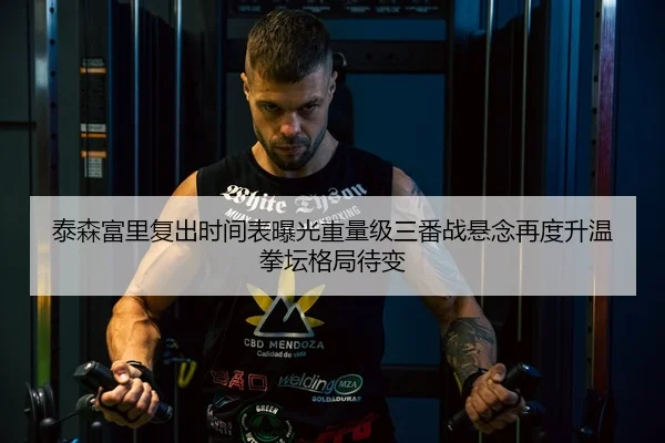 泰森富里复出时间表曝光重量级三番战悬念再度升温拳坛格局待变