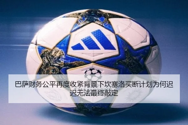 巴萨财务公平再度收紧背景下坎塞洛买断计划为何迟迟无法最终敲定