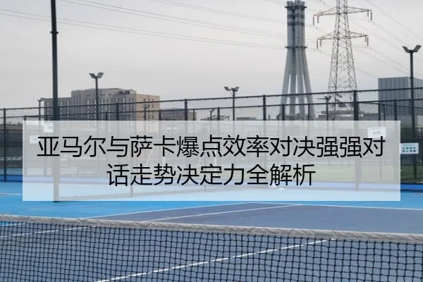 亚马尔与萨卡爆点效率对决强强对话走势决定力全解析